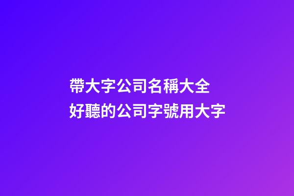 帶大字公司名稱大全 好聽的公司字號用大字-第1張-公司起名-玄機派